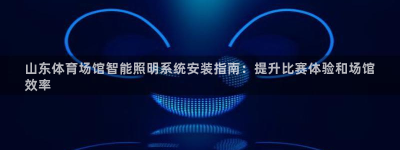 z6com尊龙凯时代理：山东体育场馆智能照明系统安装指南：提